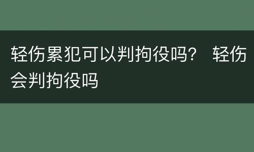 轻伤累犯可以判拘役吗？ 轻伤会判拘役吗