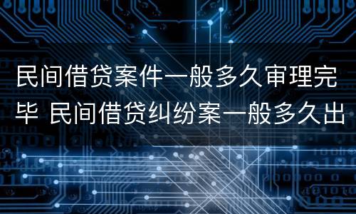 民间借贷案件一般多久审理完毕 民间借贷纠纷案一般多久出结果