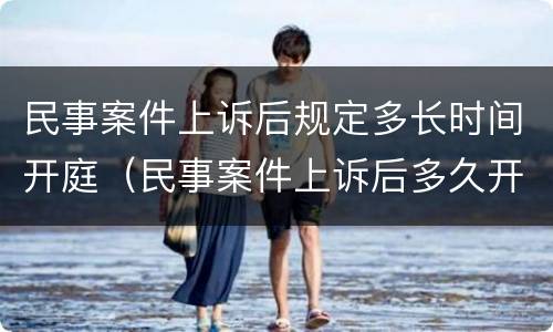 民事案件上诉后规定多长时间开庭（民事案件上诉后多久开庭）