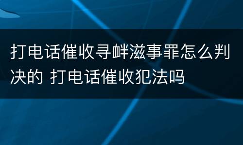 打电话催收寻衅滋事罪怎么判决的 打电话催收犯法吗