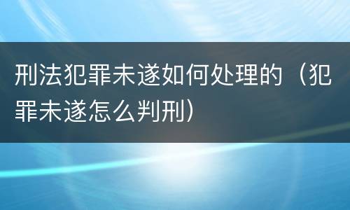刑法犯罪未遂如何处理的（犯罪未遂怎么判刑）