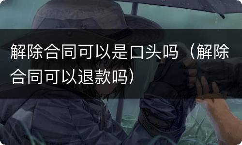 解除合同可以是口头吗（解除合同可以退款吗）