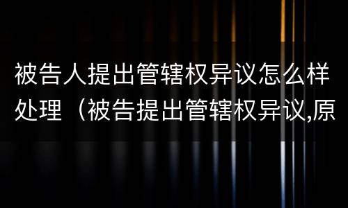 被告人提出管辖权异议怎么样处理（被告提出管辖权异议,原告可以上诉么）