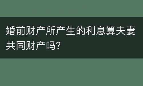 婚前财产所产生的利息算夫妻共同财产吗？