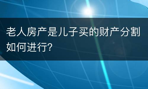 老人房产是儿子买的财产分割如何进行？