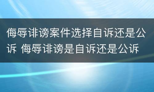 侮辱诽谤案件选择自诉还是公诉 侮辱诽谤是自诉还是公诉