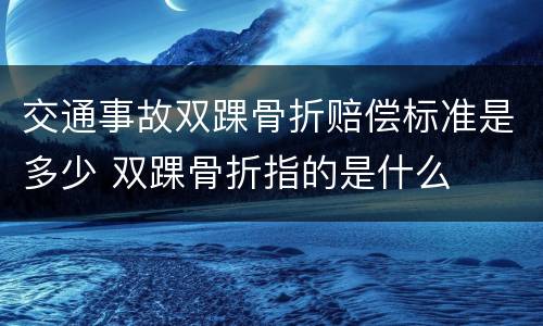交通事故双踝骨折赔偿标准是多少 双踝骨折指的是什么
