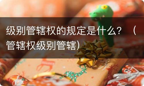 级别管辖权的规定是什么？（管辖权级别管辖）