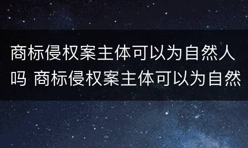 商标侵权案主体可以为自然人吗 商标侵权案主体可以为自然人吗知乎