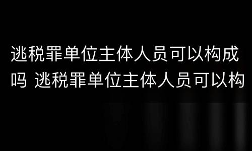逃税罪单位主体人员可以构成吗 逃税罪单位主体人员可以构成吗