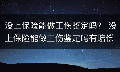 没上保险能做工伤鉴定吗？ 没上保险能做工伤鉴定吗有赔偿吗