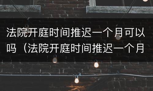 法院开庭时间推迟一个月可以吗（法院开庭时间推迟一个月可以吗请问）