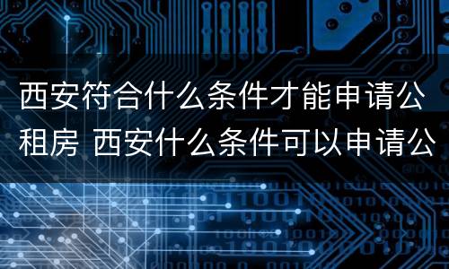 西安符合什么条件才能申请公租房 西安什么条件可以申请公租房