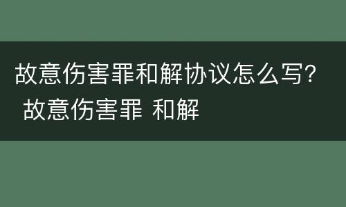 故意伤害罪和解协议怎么写？ 故意伤害罪 和解