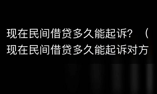 现在民间借贷多久能起诉？（现在民间借贷多久能起诉对方）
