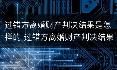 过错方离婚财产判决结果是怎样的 过错方离婚财产判决结果是怎样的呢