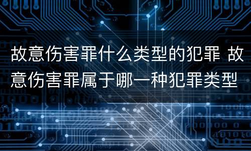 故意伤害罪什么类型的犯罪 故意伤害罪属于哪一种犯罪类型
