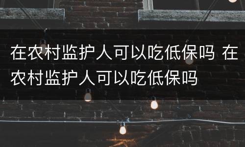 在农村监护人可以吃低保吗 在农村监护人可以吃低保吗