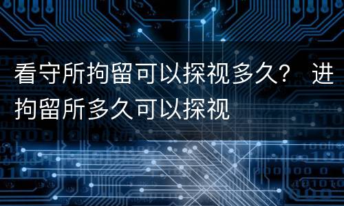看守所拘留可以探视多久？ 进拘留所多久可以探视