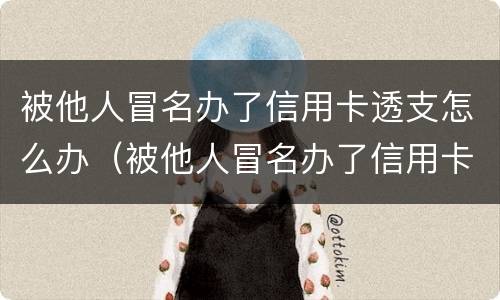 被他人冒名办了信用卡透支怎么办（被他人冒名办了信用卡透支怎么办呢）