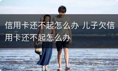 信用卡还不起怎么办 儿子欠信用卡还不起怎么办