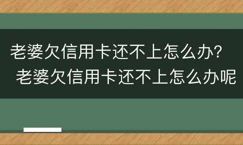 老婆欠信用卡还不上怎么办？ 老婆欠信用卡还不上怎么办呢