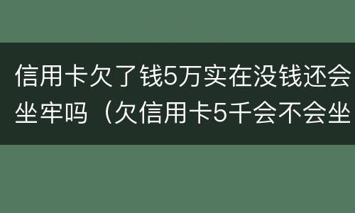 信用卡欠了钱5万实在没钱还会坐牢吗（欠信用卡5千会不会坐牢）