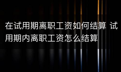 在试用期离职工资如何结算 试用期内离职工资怎么结算