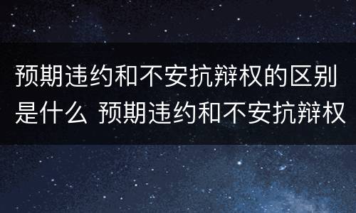 预期违约和不安抗辩权的区别是什么 预期违约和不安抗辩权的区别是什么