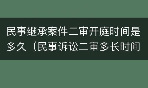 民事继承案件二审开庭时间是多久（民事诉讼二审多长时间开庭）