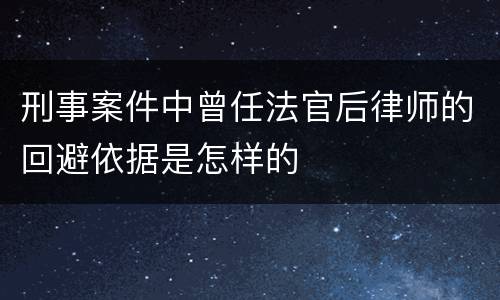 刑事案件中曾任法官后律师的回避依据是怎样的