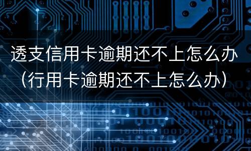 透支信用卡逾期还不上怎么办（行用卡逾期还不上怎么办）