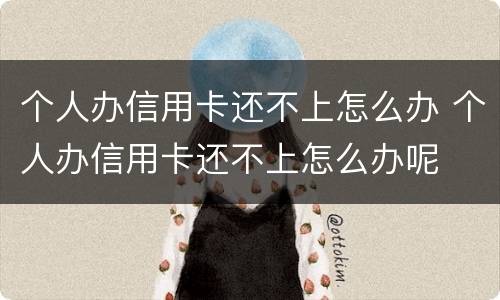 个人办信用卡还不上怎么办 个人办信用卡还不上怎么办呢