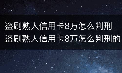 盗刷熟人信用卡8万怎么判刑 盗刷熟人信用卡8万怎么判刑的
