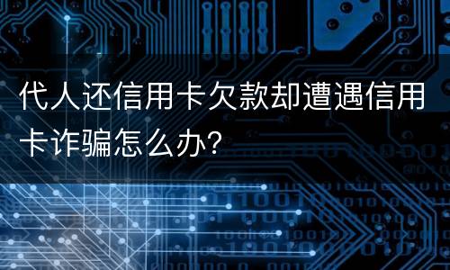 代人还信用卡欠款却遭遇信用卡诈骗怎么办？