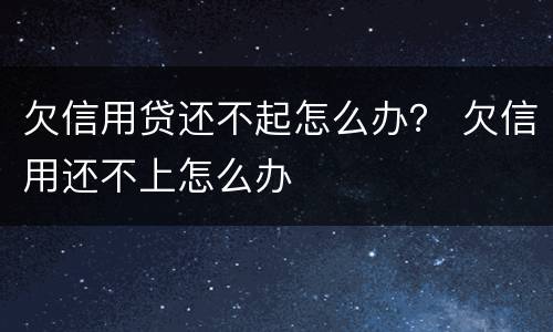 欠信用贷还不起怎么办？ 欠信用还不上怎么办