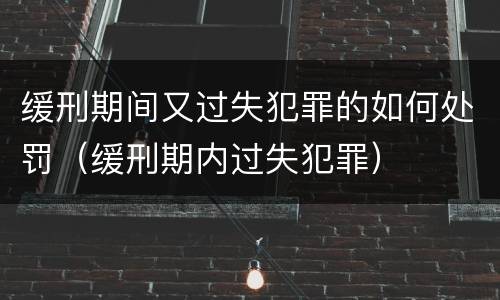 缓刑期间又过失犯罪的如何处罚（缓刑期内过失犯罪）