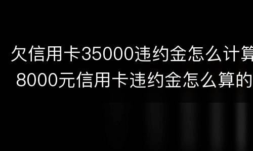 欠信用卡35000违约金怎么计算 8000元信用卡违约金怎么算的