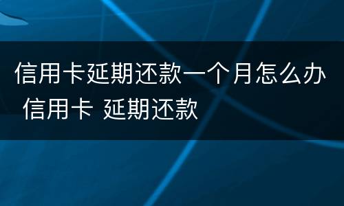 信用卡延期还款一个月怎么办 信用卡 延期还款
