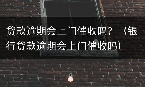 贷款逾期会上门催收吗？（银行贷款逾期会上门催收吗）