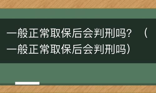 一般正常取保后会判刑吗？（一般正常取保后会判刑吗）