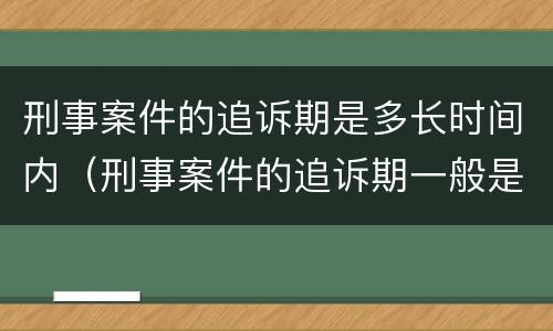 刑事案件的追诉期是多长时间内（刑事案件的追诉期一般是多长时间）