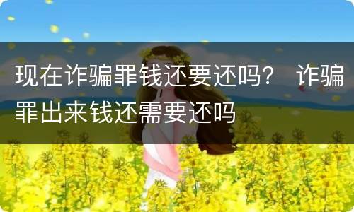 现在诈骗罪钱还要还吗？ 诈骗罪出来钱还需要还吗