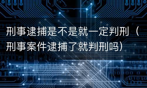 刑事逮捕是不是就一定判刑（刑事案件逮捕了就判刑吗）