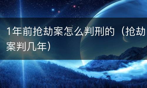 1年前抢劫案怎么判刑的（抢劫案判几年）