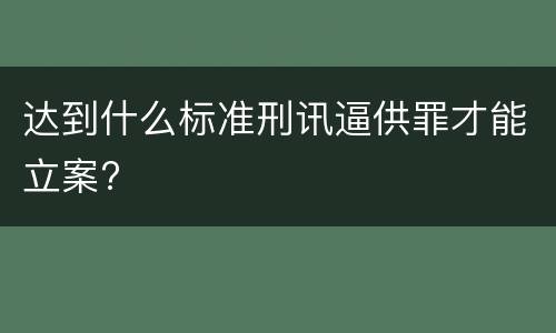 达到什么标准刑讯逼供罪才能立案?