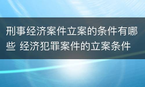 刑事经济案件立案的条件有哪些 经济犯罪案件的立案条件