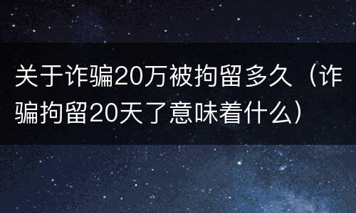 关于诈骗20万被拘留多久（诈骗拘留20天了意味着什么）