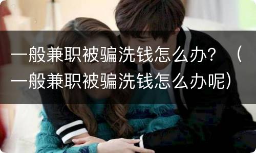 一般兼职被骗洗钱怎么办？（一般兼职被骗洗钱怎么办呢）