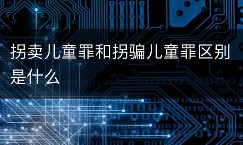 拐卖儿童罪和拐骗儿童罪区别是什么